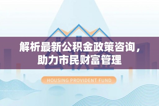 港口解析最新公积金政策咨询，助力市民财富管理