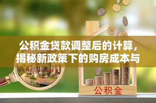 港口公积金贷款调整后的计算，揭秘新政策下的购房成本与规划策略