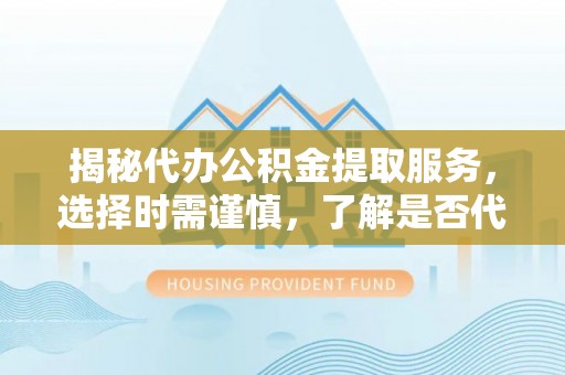 港口揭秘代办公积金提取服务，选择时需谨慎，了解是否代办公积金提取可靠吗？