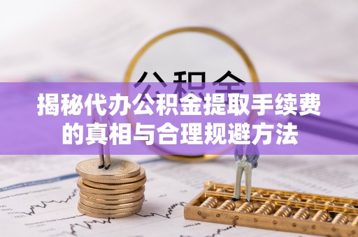 港口揭秘代办公积金提取手续费的真相与合理规避方法