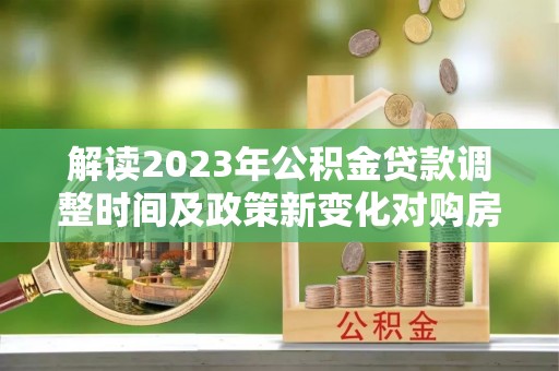港口解读2023年公积金贷款调整时间及政策新变化对购房的影响