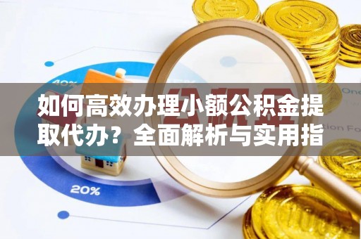 港口如何高效办理小额公积金提取代办？全面解析与实用指南