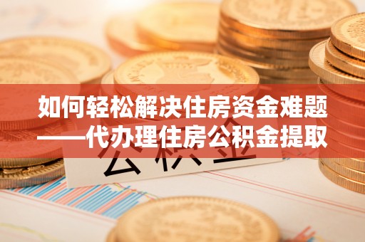 港口如何轻松解决住房资金难题——代办理住房公积金提取服务详解