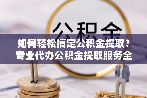 港口如何轻松搞定公积金提取？专业代办公积金提取服务全解析