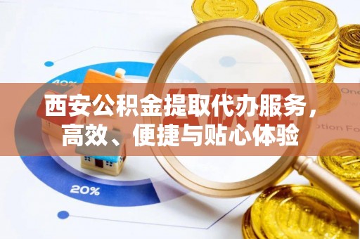 港口西安公积金提取代办服务，高效、便捷与贴心体验