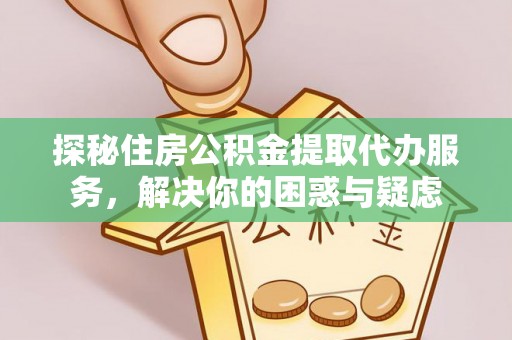 港口探秘住房公积金提取代办服务，解决你的困惑与疑虑