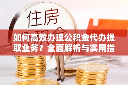港口如何高效办理公积金代办提取业务？全面解析与实用指南