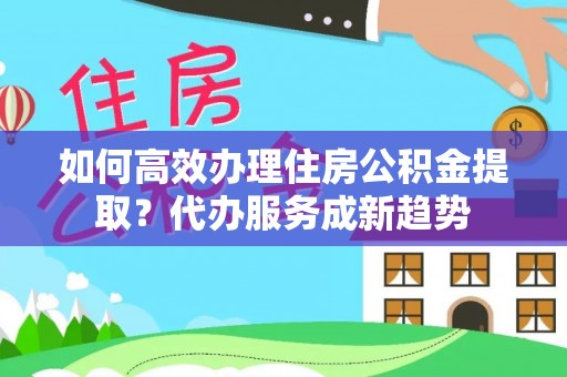 港口如何高效办理住房公积金提取？代办服务成新趋势