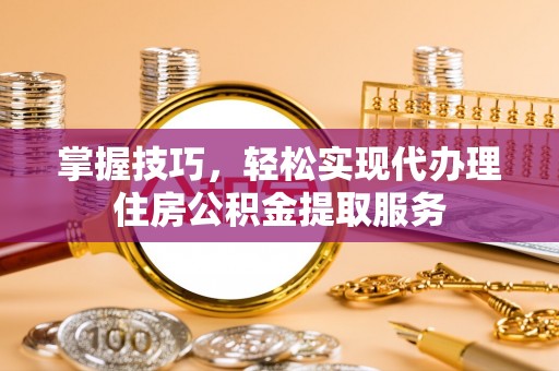 港口掌握技巧，轻松实现代办理住房公积金提取服务