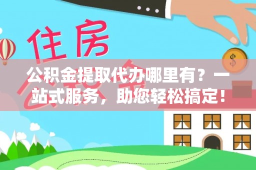 港口公积金提取代办哪里有？一站式服务，助您轻松搞定！