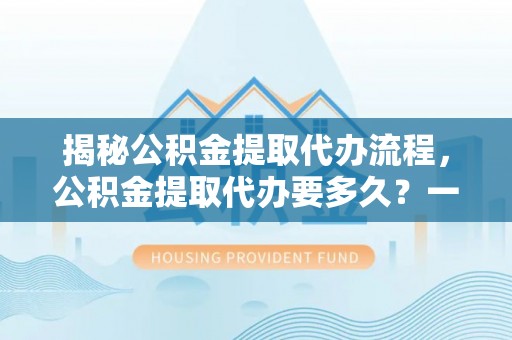 港口揭秘公积金提取代办流程，公积金提取代办要多久？一文读懂