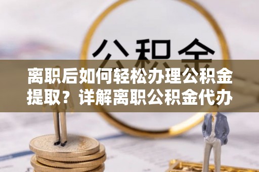 港口离职后如何轻松办理公积金提取？详解离职公积金代办提取流程