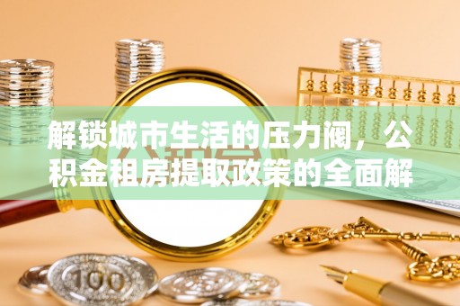 港口解锁城市生活的压力阀，公积金租房提取政策的全面解析与实践指南