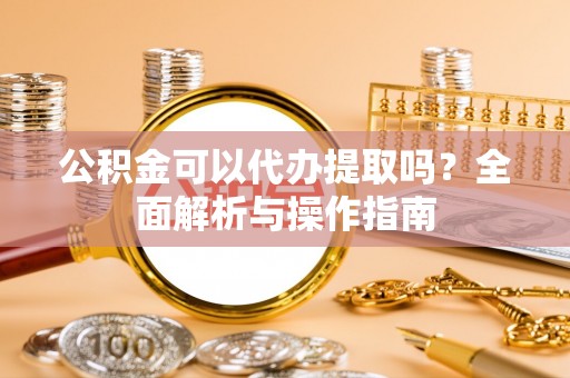 港口公积金可以代办提取吗？全面解析与操作指南