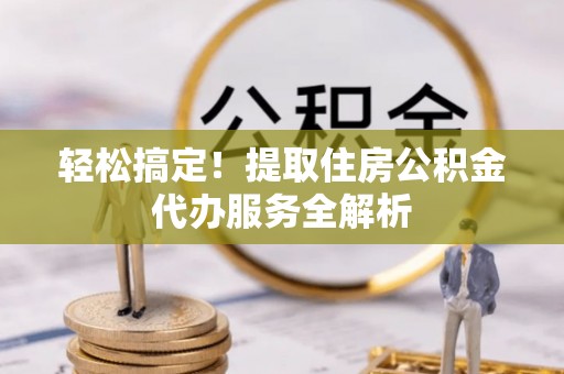港口轻松搞定！提取住房公积金代办服务全解析