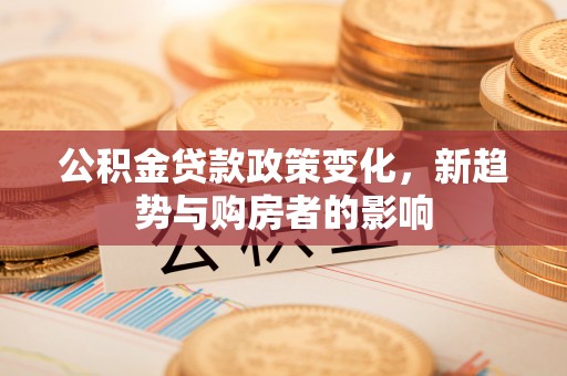 港口公积金贷款政策变化，新趋势与购房者的影响
