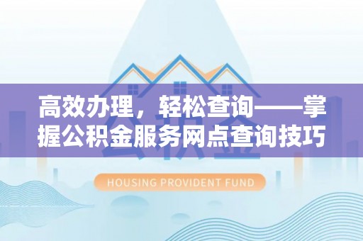 港口高效办理，轻松查询——掌握公积金服务网点查询技巧
