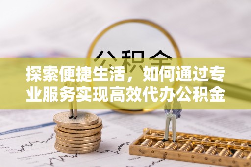 港口探索便捷生活，如何通过专业服务实现高效代办公积金提取