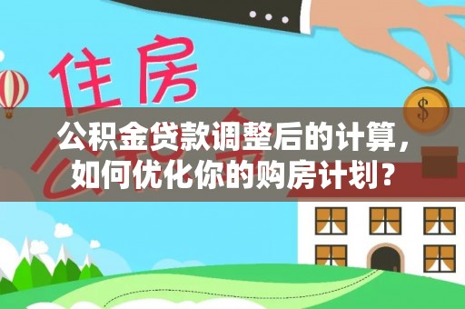 港口公积金贷款调整后的计算，如何优化你的购房计划？