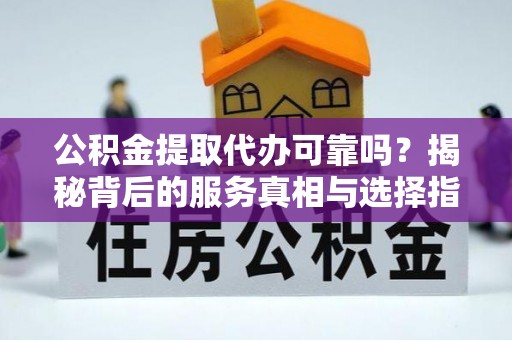 港口公积金提取代办可靠吗？揭秘背后的服务真相与选择指南