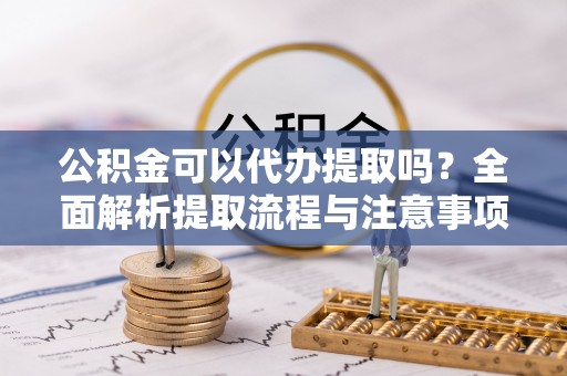 港口公积金可以代办提取吗？全面解析提取流程与注意事项