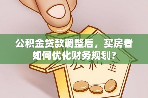 港口公积金贷款调整后，买房者如何优化财务规划？