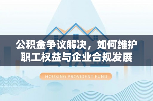 港口公积金争议解决，如何维护职工权益与企业合规发展