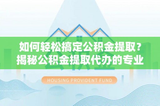 港口如何轻松搞定公积金提取？揭秘公积金提取代办的专业服务