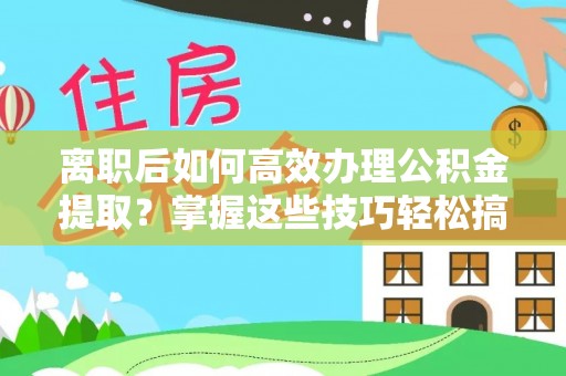 港口离职后如何高效办理公积金提取？掌握这些技巧轻松搞定
