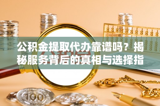 港口公积金提取代办靠谱吗？揭秘服务背后的真相与选择指南