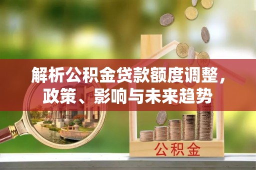 港口解析公积金贷款额度调整，政策、影响与未来趋势