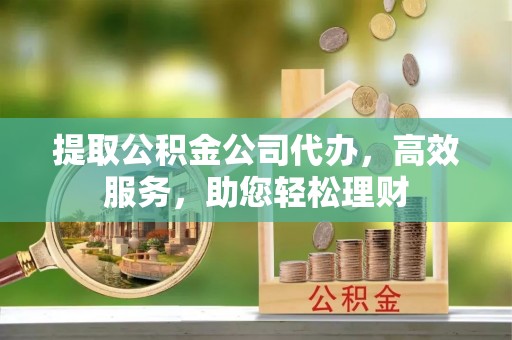 港口提取公积金公司代办，高效服务，助您轻松理财