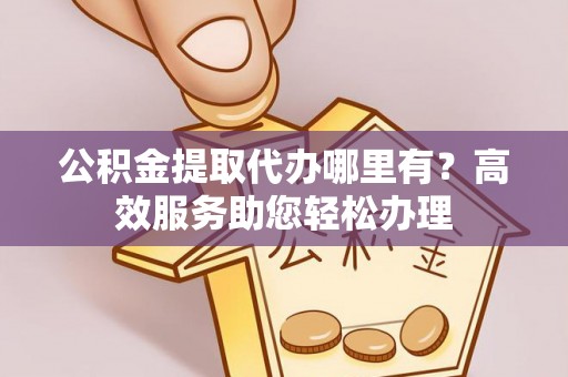 港口公积金提取代办哪里有？高效服务助您轻松办理