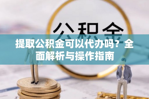 港口提取公积金可以代办吗？全面解析与操作指南