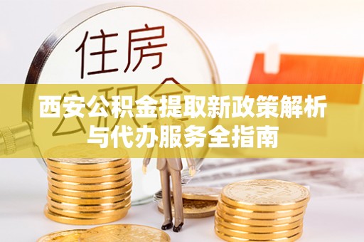 港口西安公积金提取新政策解析与代办服务全指南