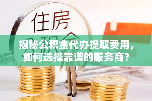 港口揭秘公积金代办提取费用，如何选择靠谱的服务商？