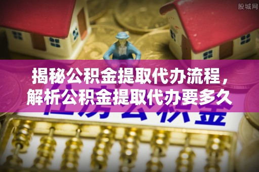 港口揭秘公积金提取代办流程，解析公积金提取代办要多久的真相
