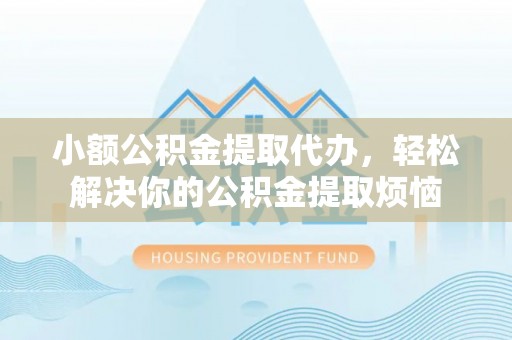 港口小额公积金提取代办，轻松解决你的公积金提取烦恼