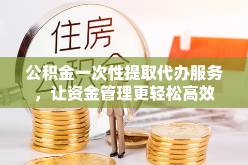 港口公积金一次性提取代办服务，让资金管理更轻松高效