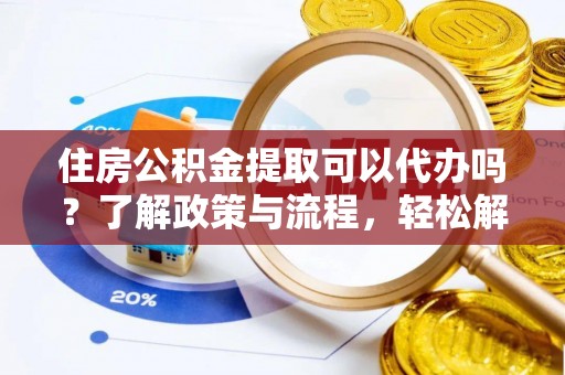 港口住房公积金提取可以代办吗？了解政策与流程，轻松解决你的疑问