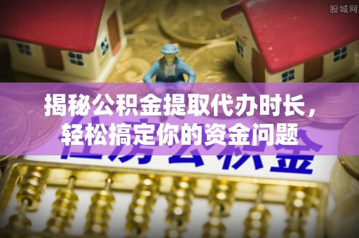 港口揭秘公积金提取代办时长，轻松搞定你的资金问题