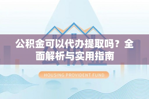 港口公积金可以代办提取吗？全面解析与实用指南