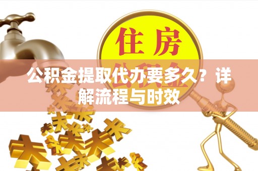 港口公积金提取代办要多久？详解流程与时效