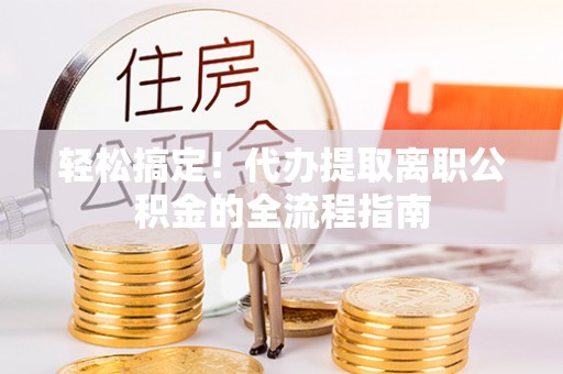 港口轻松搞定！代办提取离职公积金的全流程指南