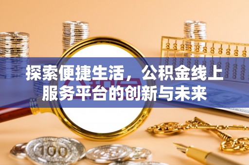 港口探索便捷生活，公积金线上服务平台的创新与未来