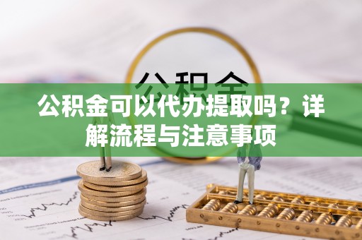港口公积金可以代办提取吗？详解流程与注意事项