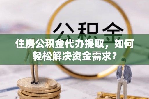 港口住房公积金代办提取，如何轻松解决资金需求？