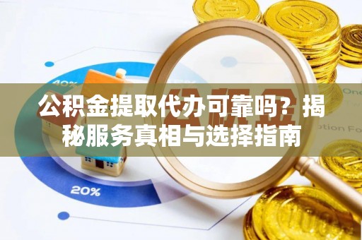 港口公积金提取代办可靠吗？揭秘服务真相与选择指南