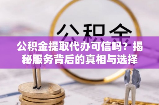 港口公积金提取代办可信吗？揭秘服务背后的真相与选择