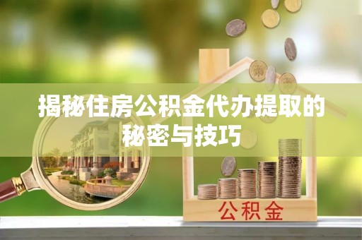 港口揭秘住房公积金代办提取的秘密与技巧